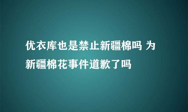 优衣库也是禁止新疆棉吗 为新疆棉花事件道歉了吗