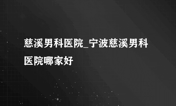 慈溪男科医院_宁波慈溪男科医院哪家好