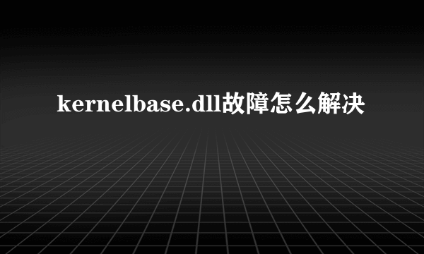 kernelbase.dll故障怎么解决