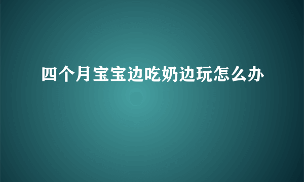 四个月宝宝边吃奶边玩怎么办