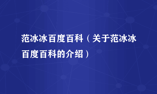 范冰冰百度百科（关于范冰冰百度百科的介绍）