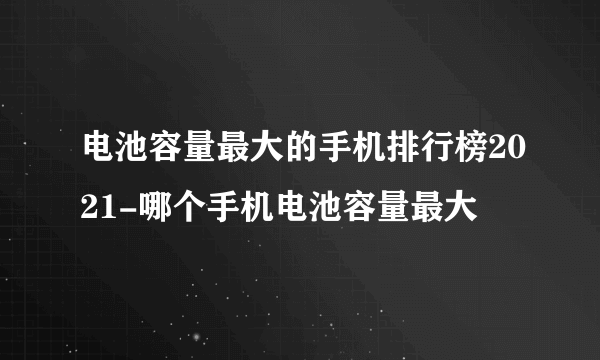 电池容量最大的手机排行榜2021-哪个手机电池容量最大