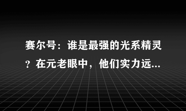 赛尔号：谁是最强的光系精灵？在元老眼中，他们实力远超于米咔！