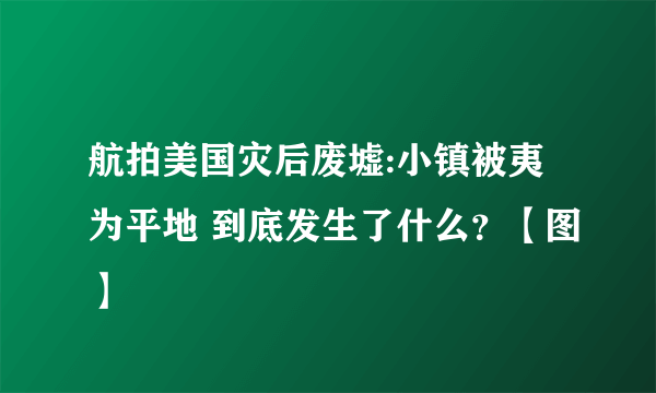 航拍美国灾后废墟:小镇被夷为平地 到底发生了什么？【图】