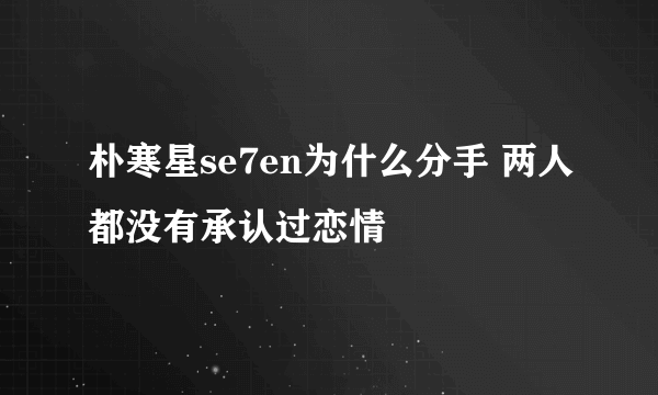 朴寒星se7en为什么分手 两人都没有承认过恋情