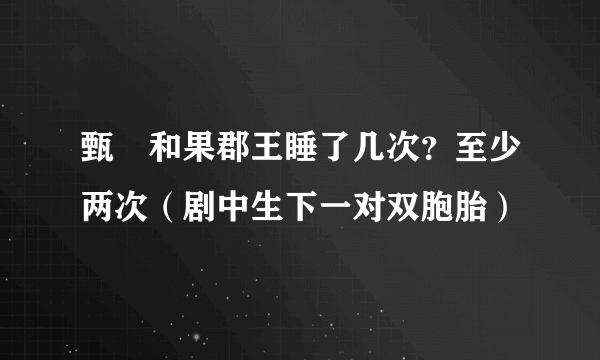 甄嬛和果郡王睡了几次？至少两次（剧中生下一对双胞胎）