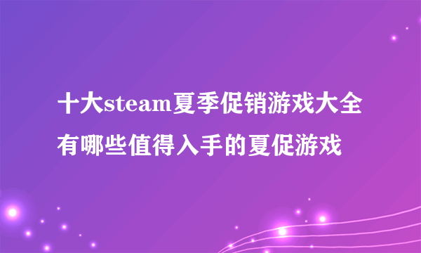 十大steam夏季促销游戏大全 有哪些值得入手的夏促游戏