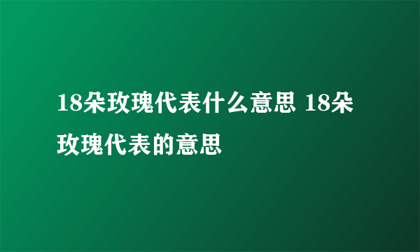 18朵玫瑰代表什么意思 18朵玫瑰代表的意思