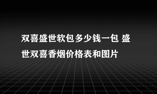 双喜盛世软包多少钱一包 盛世双喜香烟价格表和图片