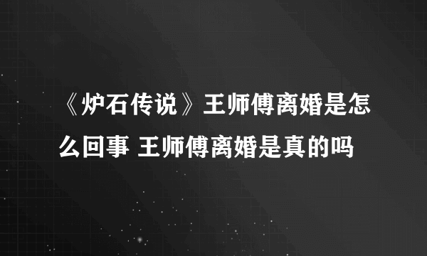 《炉石传说》王师傅离婚是怎么回事 王师傅离婚是真的吗