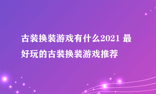 古装换装游戏有什么2021 最好玩的古装换装游戏推荐