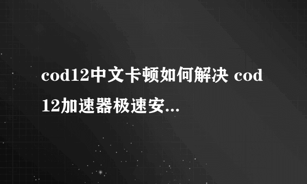 cod12中文卡顿如何解决 cod12加速器极速安装地址分享