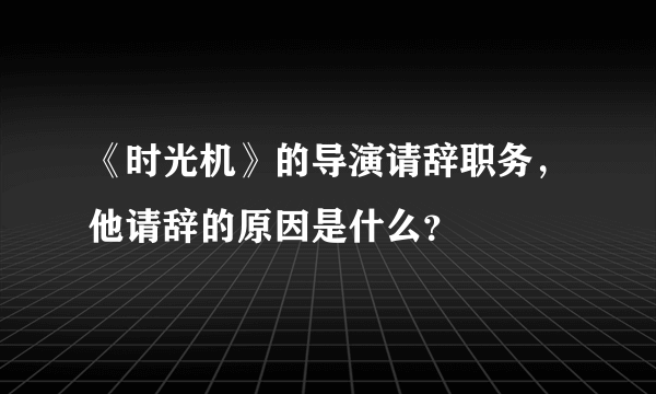 《时光机》的导演请辞职务，他请辞的原因是什么？