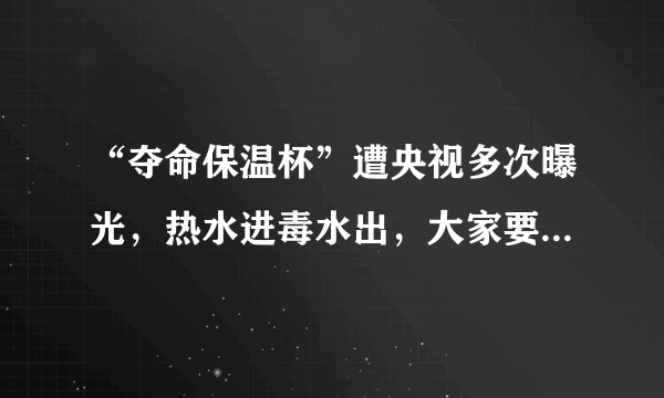 “夺命保温杯”遭央视多次曝光，热水进毒水出，大家要提高警惕