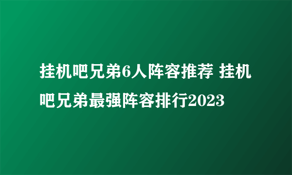 挂机吧兄弟6人阵容推荐 挂机吧兄弟最强阵容排行2023