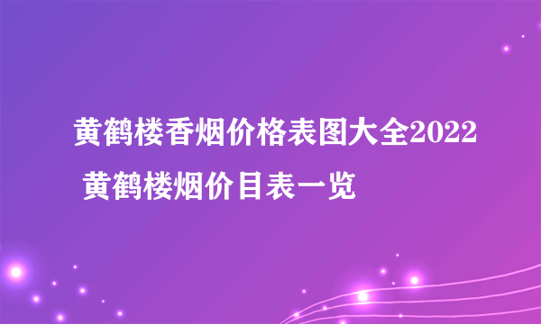 黄鹤楼香烟价格表图大全2022 黄鹤楼烟价目表一览