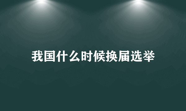 我国什么时候换届选举