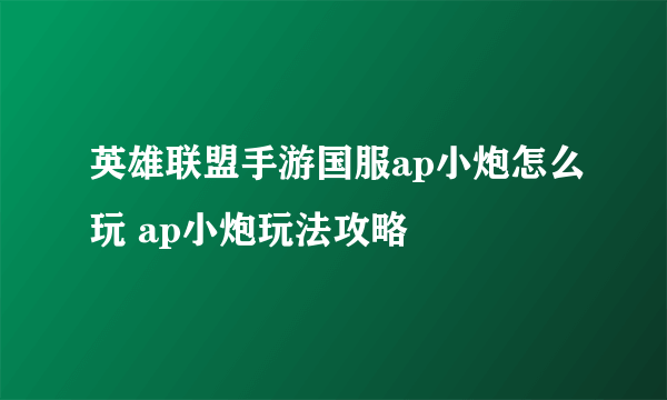 英雄联盟手游国服ap小炮怎么玩 ap小炮玩法攻略