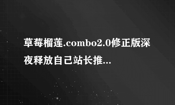 草莓榴莲.combo2.0修正版深夜释放自己站长推荐e 没有说明原因