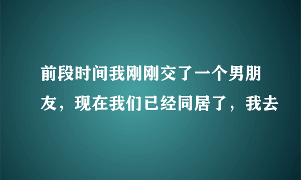 前段时间我刚刚交了一个男朋友，现在我们已经同居了，我去