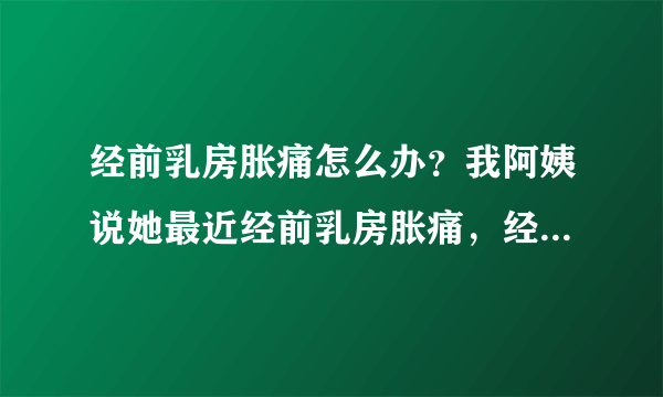 经前乳房胀痛怎么办？我阿姨说她最近经前乳房胀痛，经前乳房胀痛怎么办？