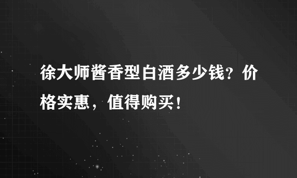 徐大师酱香型白酒多少钱？价格实惠，值得购买！