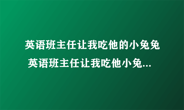 英语班主任让我吃他的小兔兔 英语班主任让我吃他小兔兔什么意思？