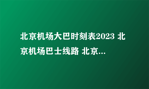 北京机场大巴时刻表2023 北京机场巴士线路 北京大兴机场大巴最新时刻表