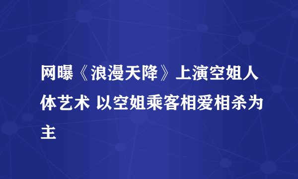 网曝《浪漫天降》上演空姐人体艺术 以空姐乘客相爱相杀为主