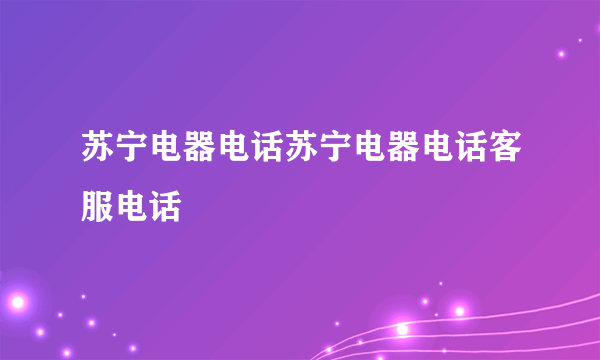 苏宁电器电话苏宁电器电话客服电话