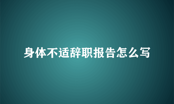 身体不适辞职报告怎么写