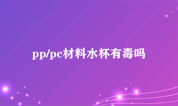 pp/pc材料水杯有毒吗