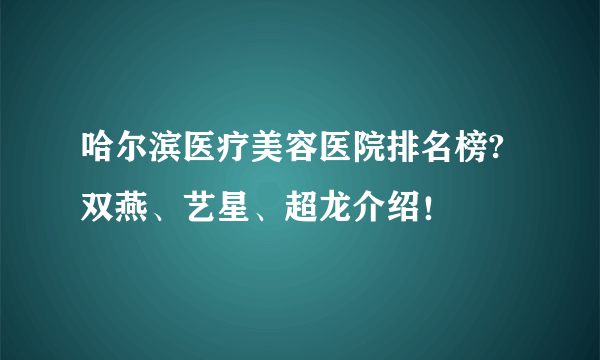 哈尔滨医疗美容医院排名榜?双燕、艺星、超龙介绍！