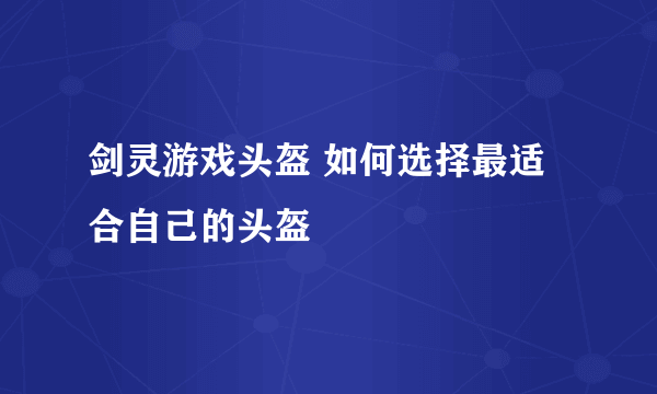 剑灵游戏头盔 如何选择最适合自己的头盔