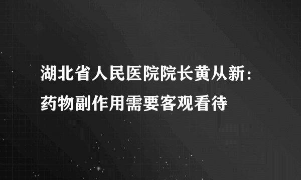 湖北省人民医院院长黄从新：药物副作用需要客观看待