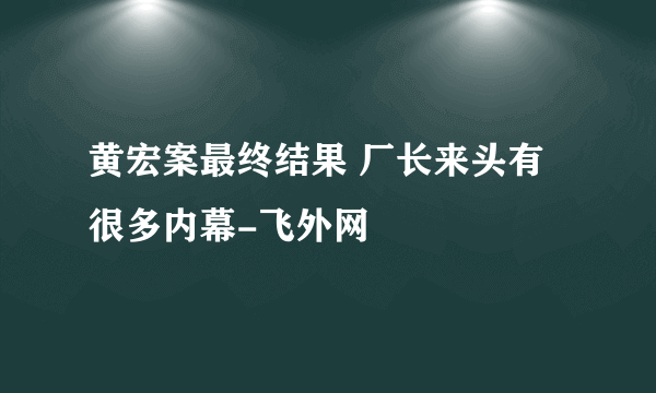 黄宏案最终结果 厂长来头有很多内幕-飞外网