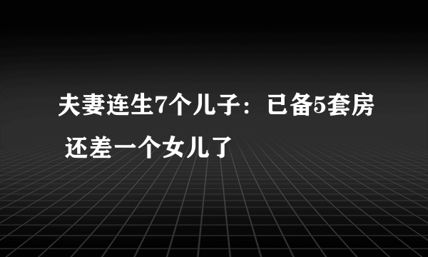 夫妻连生7个儿子：已备5套房 还差一个女儿了