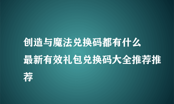 创造与魔法兑换码都有什么 最新有效礼包兑换码大全推荐推荐