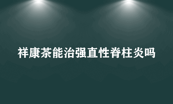 祥康茶能治强直性脊柱炎吗