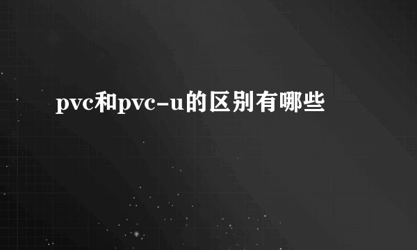 pvc和pvc-u的区别有哪些