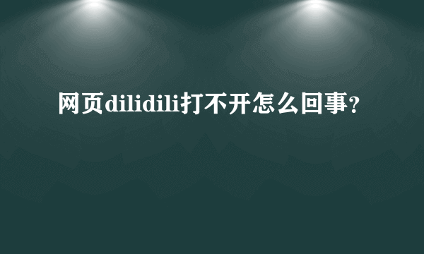 网页dilidili打不开怎么回事？