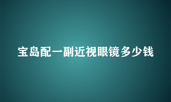 宝岛配一副近视眼镜多少钱