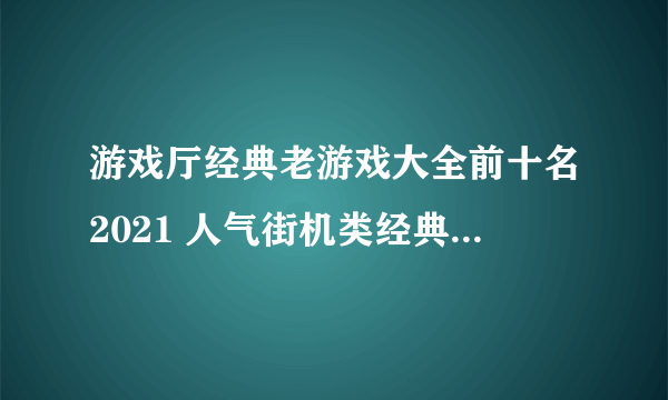 游戏厅经典老游戏大全前十名2021 人气街机类经典老游戏合集推荐