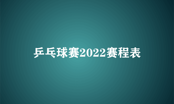 乒乓球赛2022赛程表