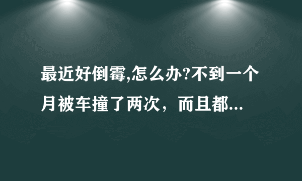 最近好倒霉,怎么办?不到一个月被车撞了两次，而且都是人家撞我的，还让人家跑了？