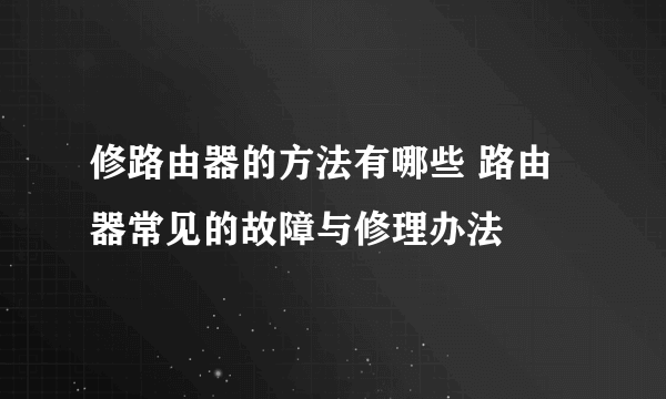 修路由器的方法有哪些 路由器常见的故障与修理办法