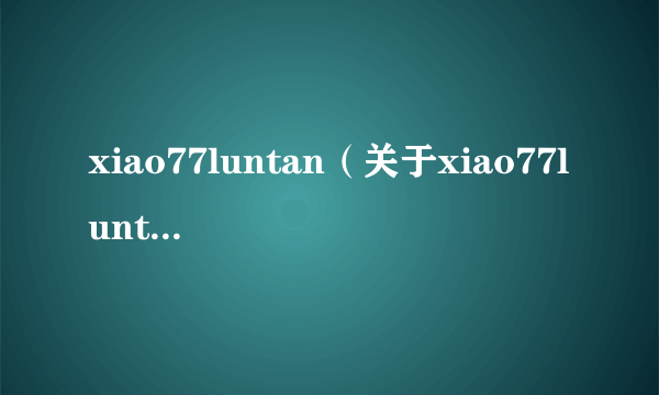 xiao77luntan（关于xiao77luntan的介绍）