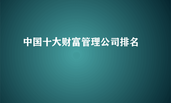 中国十大财富管理公司排名 