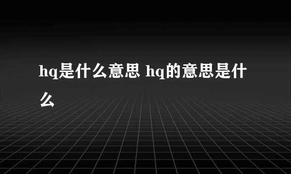 hq是什么意思 hq的意思是什么