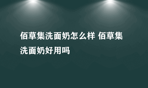 佰草集洗面奶怎么样 佰草集洗面奶好用吗